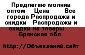 Предлагаю молнии оптом  › Цена ­ 2 - Все города Распродажи и скидки » Распродажи и скидки на товары   . Брянская обл.
